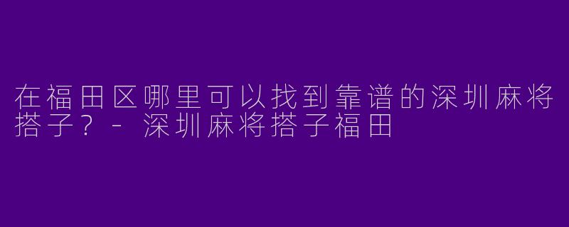 在福田区哪里可以找到靠谱的深圳麻将搭子？-深圳麻将搭子福田