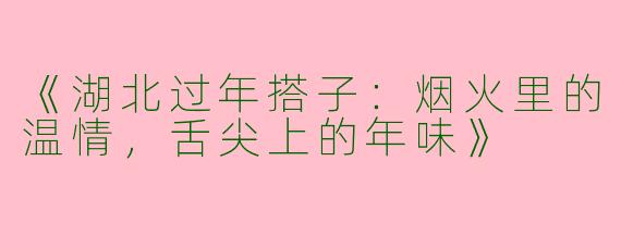《湖北过年搭子：烟火里的温情，舌尖上的年味》