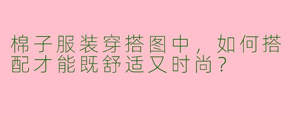 棉子服装穿搭图中，如何搭配才能既舒适又时尚？