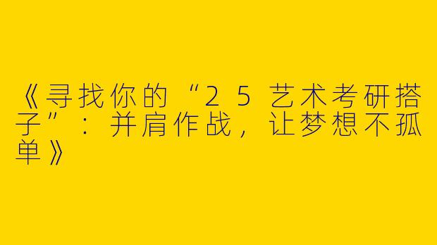 《寻找你的“25艺术考研搭子”：并肩作战，让梦想不孤单》