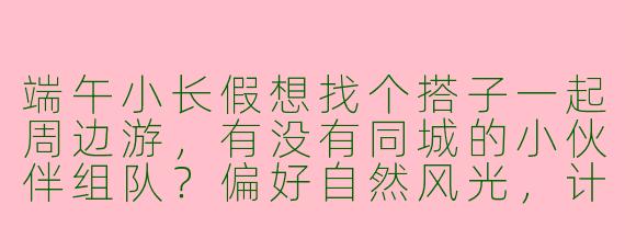 端午小长假想找个搭子一起周边游，有没有同城的小伙伴组队？偏好自然风光，计划徒步或露营，时间灵活可商量～