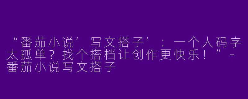 “番茄小说‘写文搭子’：一个人码字太孤单？找个搭档让创作更快乐！”