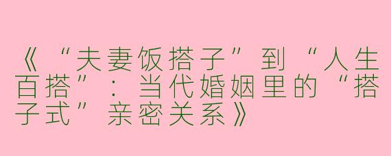 《“夫妻饭搭子”到“人生百搭”：当代婚姻里的“搭子式”亲密关系》