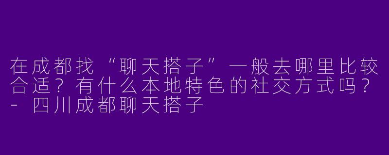 在成都找“聊天搭子”一般去哪里比较合适？有什么本地特色的社交方式吗？-四川成都聊天搭子