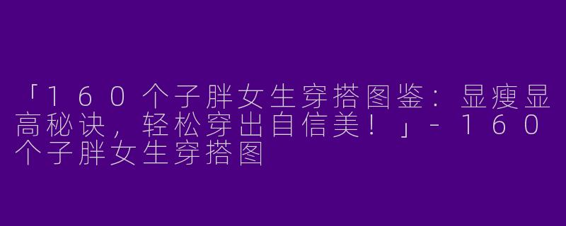 「160个子胖女生穿搭图鉴：显瘦显高秘诀，轻松穿出自信美！」-160个子胖女生穿搭图