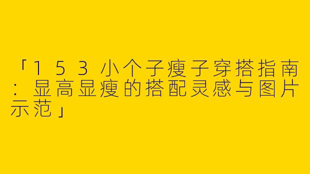 「153小个子瘦子穿搭指南：显高显瘦的搭配灵感与图片示范」
