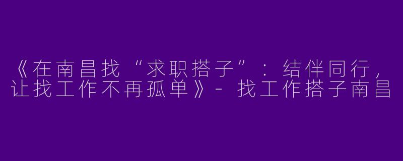 《在南昌找“求职搭子”：结伴同行，让找工作不再孤单》