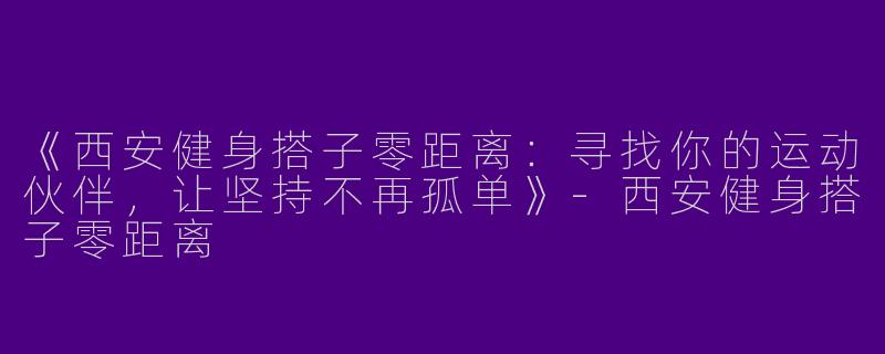 《西安健身搭子零距离：寻找你的运动伙伴，让坚持不再孤单》-西安健身搭子零距离