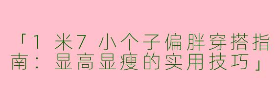 「1米7小个子偏胖穿搭指南：显高显瘦的实用技巧」