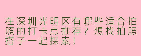 在深圳光明区有哪些适合拍照的打卡点推荐？想找拍照搭子一起探索！