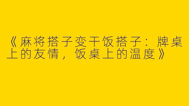 《麻将搭子变干饭搭子：牌桌上的友情，饭桌上的温度》