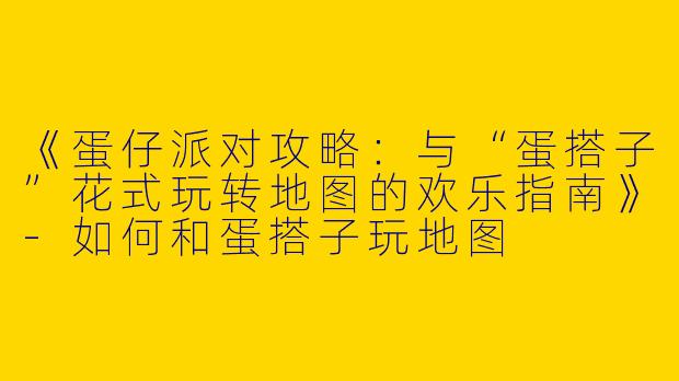 《蛋仔派对攻略：与“蛋搭子”花式玩转地图的欢乐指南》-如何和蛋搭子玩地图
