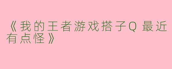 《我的王者游戏搭子Q最近有点怪》