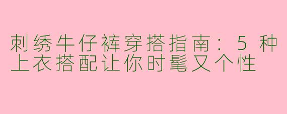 刺绣牛仔裤穿搭指南：5种上衣搭配让你时髦又个性