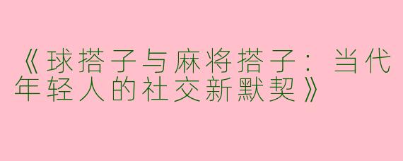 《球搭子与麻将搭子：当代年轻人的社交新默契》