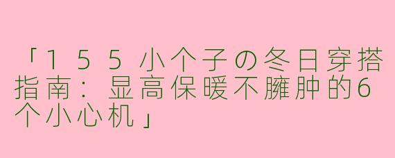 「155小个子の冬日穿搭指南：显高保暖不臃肿的6个小心机」
