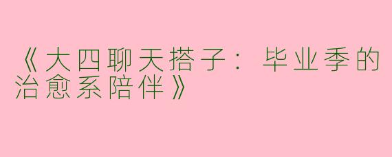 《大四聊天搭子：毕业季的治愈系陪伴》