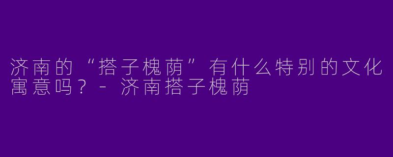 济南的“搭子槐荫”有什么特别的文化寓意吗？