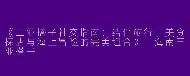 《三亚搭子社交指南：结伴旅行、美食探店与海上冒险的完美组合》-海南三亚搭子