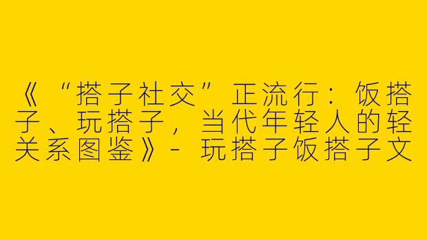 《“搭子社交”正流行：饭搭子、玩搭子，当代年轻人的轻关系图鉴》