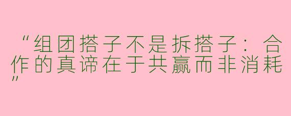 “组团搭子不是拆搭子：合作的真谛在于共赢而非消耗”