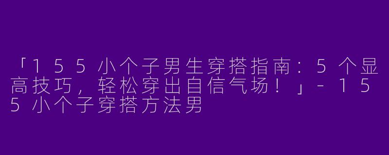 「155小个子男生穿搭指南：5个显高技巧，轻松穿出自信气场！」