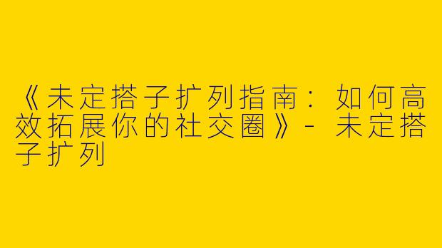 《未定搭子扩列指南：如何高效拓展你的社交圈》