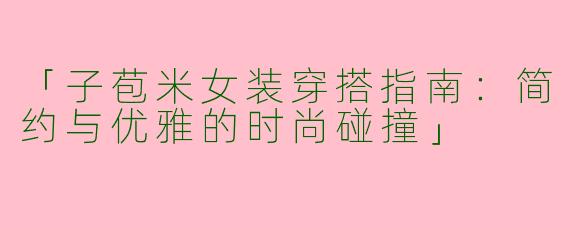 「子苞米女装穿搭指南：简约与优雅的时尚碰撞」