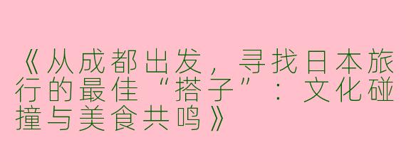 《从成都出发，寻找日本旅行的最佳“搭子”：文化碰撞与美食共鸣》