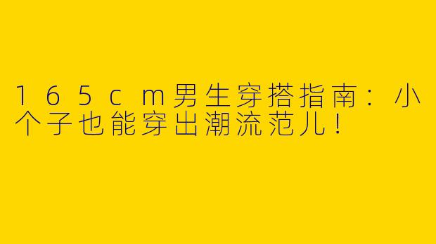 165cm男生穿搭指南：小个子也能穿出潮流范儿！