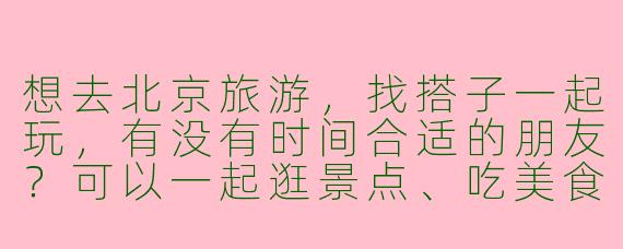 想去北京旅游，找搭子一起玩，有没有时间合适的朋友？可以一起逛景点、吃美食，AA制~
