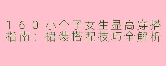 160小个子女生显高穿搭指南：裙装搭配技巧全解析