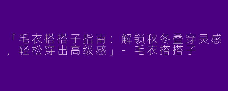 「毛衣搭搭子指南：解锁秋冬叠穿灵感，轻松穿出高级感」-毛衣搭搭子