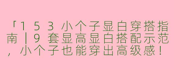 「153小个子显白穿搭指南｜9套显高显白搭配示范，小个子也能穿出高级感！」