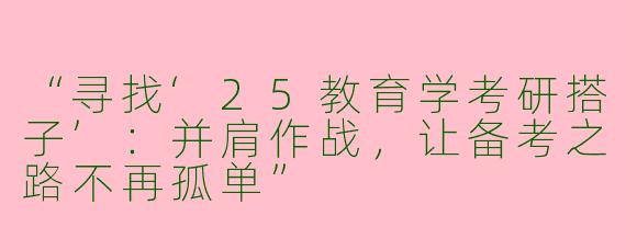 “寻找‘25教育学考研搭子’：并肩作战，让备考之路不再孤单”