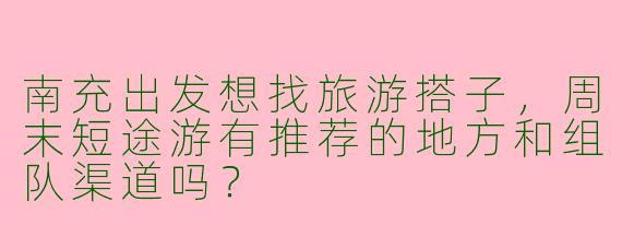 南充出发想找旅游搭子，周末短途游有推荐的地方和组队渠道吗？