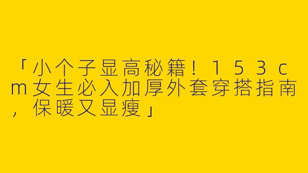 「小个子显高秘籍！153cm女生必入加厚外套穿搭指南，保暖又显瘦」