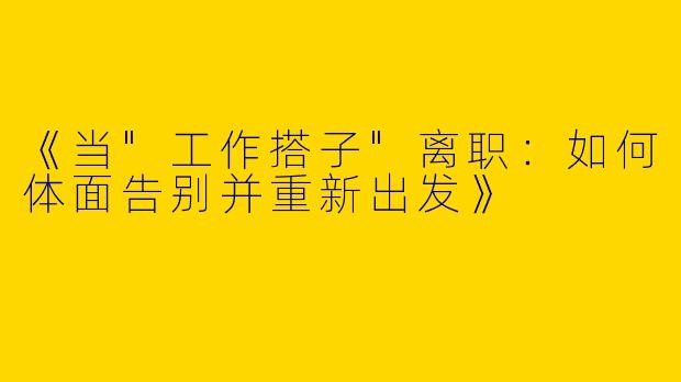 《当"工作搭子"离职:如何体面告别并重新出发》