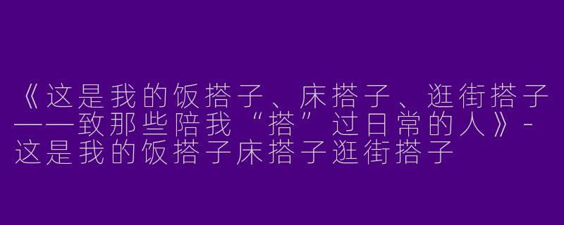 《这是我的饭搭子、床搭子、逛街搭子——致那些陪我“搭”过日常的人》-这是我的饭搭子床搭子逛街搭子
