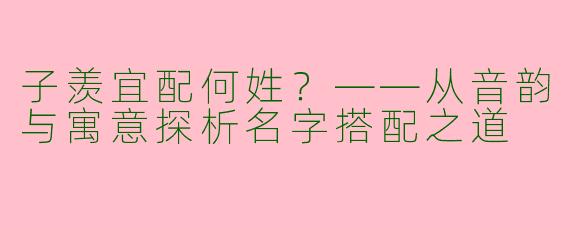子羡宜配何姓？——从音韵与寓意探析名字搭配之道