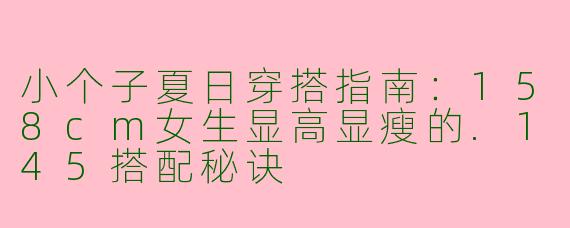 小个子夏日穿搭指南：158cm女生显高显瘦的.145搭配秘诀