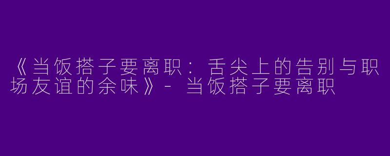 《当饭搭子要离职：舌尖上的告别与职场友谊的余味》-当饭搭子要离职