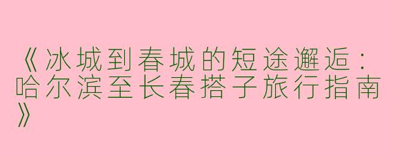 《冰城到春城的短途邂逅：哈尔滨至长春搭子旅行指南》