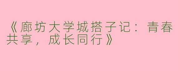 《廊坊大学城搭子记:青春共享,成长同行》