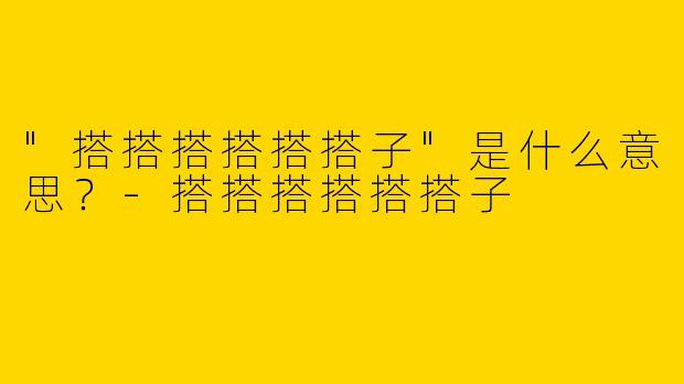 "搭搭搭搭搭搭子"是什么意思？