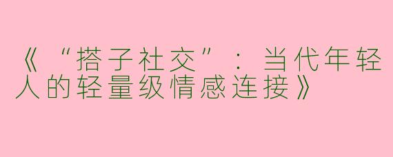 《“搭子社交”：当代年轻人的轻量级情感连接》