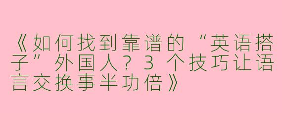 《如何找到靠谱的“英语搭子”外国人？3个技巧让语言交换事半功倍》