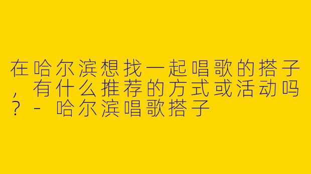 在哈尔滨想找一起唱歌的搭子，有什么推荐的方式或活动吗？