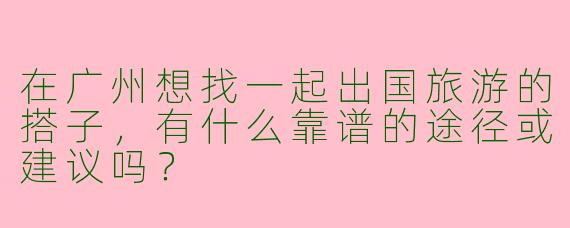 在广州想找一起出国旅游的搭子，有什么靠谱的途径或建议吗？