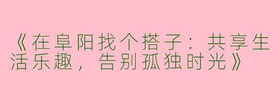 《在阜阳找个搭子：共享生活乐趣，告别孤独时光》